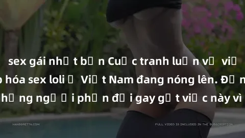 sex gái nhật bản Cuộc tranh luận về việc có nên hợp pháp hóa sex loli ở Việt Nam đang nóng lên. Đồng thời, cũng có những người phản đối gay gắt việc này vì lo ngại về tác động tiêu cực lên trẻ em và x