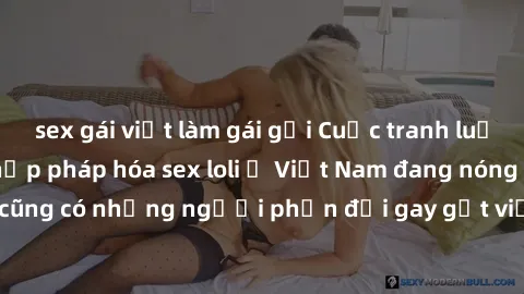 sex gái việt làm gái gọi Cuộc tranh luận về việc có nên hợp pháp hóa sex loli ở Việt Nam đang nóng lên. Đồng thời, cũng có những người phản đối gay gắt việc này vì lo ngại về tác động tiêu cực lên trẻ