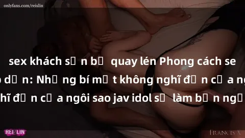 sex khách sạn bị quay lén Phong cách sex jav idol siêu hấp dẫn: Những bí mật không nghĩ đến của ngôi sao jav idol sẽ làm bạn ngạc nhiên!