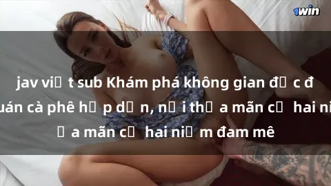 jav việt sub Khám phá không gian độc đáo tại sex quán cà phê hấp dẫn, nơi thỏa mãn cả hai niềm đam mê