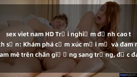 sex viet nam HD Trải nghiệm đỉnh cao tình yêu tại sex khách sạn: Khám phá cảm xúc mới mẻ và đam mê trên chăn giường sang trọng, độc đáo, không giới hạn.