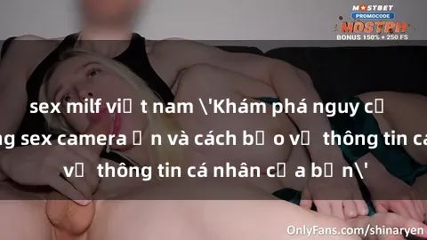 sex milf việt nam 'Khám phá nguy cơ của việc sử dụng sex camera ẩn và cách bảo vệ thông tin cá nhân của bạn'