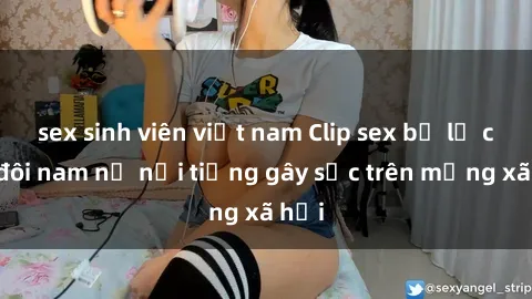 sex sinh viên việt nam Clip sex bị lộ của đôi nam nữ nổi tiếng gây sốc trên mạng xã hội