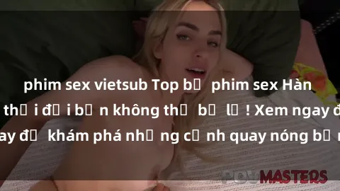 phim sex vietsub Top bộ phim sex Hàn Quốc hot nhất mọi thời đại bạn không thể bỏ lỡ! Xem ngay để khám phá những cảnh quay nóng bỏng, đầy nghẹt thở!