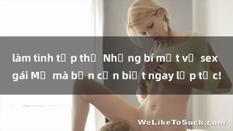 làm tình tập thể Những bí mật về sex gái Mỹ mà bạn cần biết ngay lập tức!