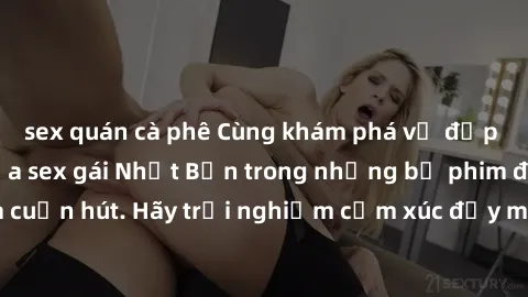 sex quán cà phê Cùng khám phá vẻ đẹp và sức gợi cảm của sex gái Nhật Bản trong những bộ phim đầy nghệ thuật và cuốn hút. Hãy trải nghiệm cảm xúc đầy mới mẻ và sống động từ những cảnh quay tinh tế và q