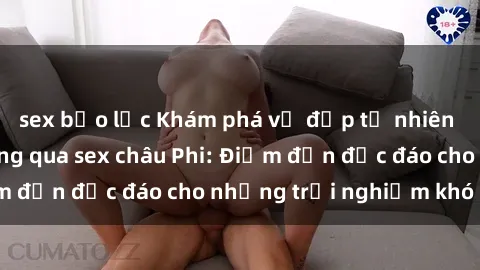sex bạo lực Khám phá vẻ đẹp tự nhiên và văn hóa đa dạng qua sex châu Phi: Điểm đến độc đáo cho những trải nghiệm khó quên