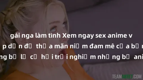 gái nga làm tình Xem ngay sex anime vietsub cực hot và hấp dẫn để thỏa mãn niềm đam mê của bạn! Đừng bỏ lỡ cơ hội trải nghiệm những bộ anime đỉnh cao chỉ có tại đây!