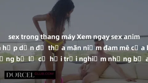 sex trong thang máy Xem ngay sex anime vietsub cực hot và hấp dẫn để thỏa mãn niềm đam mê của bạn! Đừng bỏ lỡ cơ hội trải nghiệm những bộ anime đỉnh cao chỉ có tại đây!