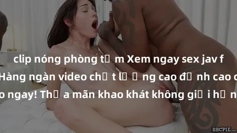 clip nóng phòng tắm Xem ngay sex jav full HD miễn phí - Hàng ngàn video chất lượng cao đỉnh cao chỉ cần click vào ngay! Thỏa mãn khao khát không giới hạn, đón chờ những trải nghiệm mới lạ!