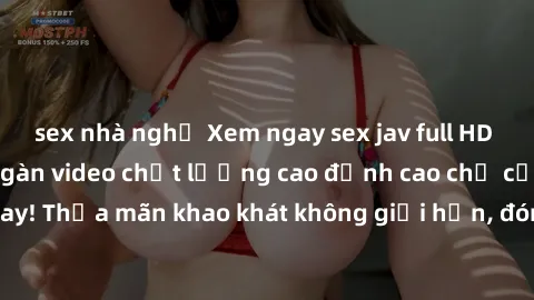 sex nhà nghỉ Xem ngay sex jav full HD miễn phí - Hàng ngàn video chất lượng cao đỉnh cao chỉ cần click vào ngay! Thỏa mãn khao khát không giới hạn, đón chờ những trải nghiệm mới lạ!