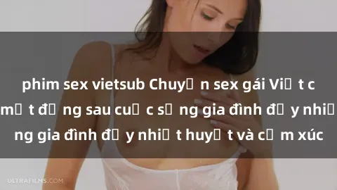 phim sex vietsub Chuyện sex gái Việt có chồng: Những bí mật đằng sau cuộc sống gia đình đầy nhiệt huyết và cảm xúc