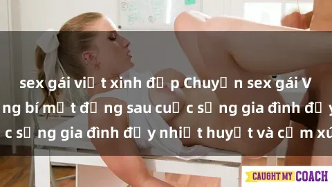 sex gái việt xinh đẹp Chuyện sex gái Việt có chồng: Những bí mật đằng sau cuộc sống gia đình đầy nhiệt huyết và cảm xúc