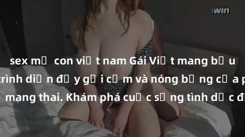 sex mẹ con việt nam Gái Việt mang bầu và làm tình: Màn trình diễn đầy gợi cảm và nóng bỏng của phụ nữ mang thai. Khám phá cuộc sống tình dục đầy hấp dẫn và mới lạ của họ!