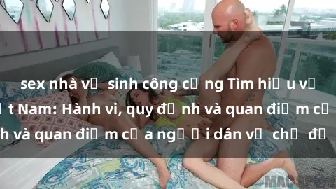 sex nhà vệ sinh công cộng Tìm hiểu về văn hóa sex ở Việt Nam: Hành vi, quy định và quan điểm của người dân về chủ đề nóng