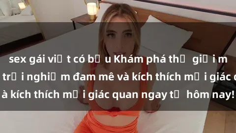 sex gái việt có bầu Khám phá thế giới mới của sex online: trải nghiệm đam mê và kích thích mọi giác quan ngay từ hôm nay!