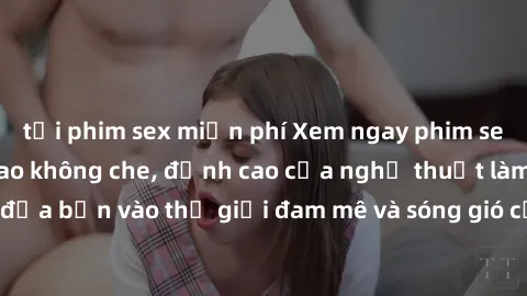 tải phim sex miễn phí Xem ngay phim sex HD chất lượng cao không che, đỉnh cao của nghệ thuật làm tình, đưa bạn vào thế giới đam mê và sóng gió của tình yêu không giới hạn.