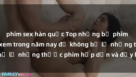 phim sex hàn quốc Top những bộ phim sex hay nhất nên xem trong năm nay để không bỏ lỡ những thước phim hấp dẫn và đầy kịch tính.