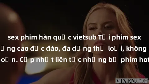 sex phim hàn quốc vietsub Tải phim sex miễn phí chất lượng cao độc đáo, đa dạng thể loại, không cần đăng ký tài khoản. Cập nhật liên tục những bộ phim hot nhất trên thị trường. Sự lựa chọn hàng đầu ch