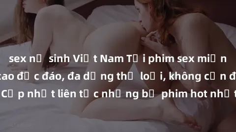 sex nữ sinh Việt Nam Tải phim sex miễn phí chất lượng cao độc đáo, đa dạng thể loại, không cần đăng ký tài khoản. Cập nhật liên tục những bộ phim hot nhất trên thị trường. Sự lựa chọn hàng đầu cho ngư