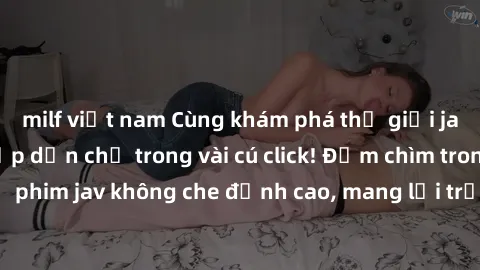 milf việt nam Cùng khám phá thế giới jav không che siêu hấp dẫn chỉ trong vài cú click! Đắm chìm trong những bộ phim jav không che đỉnh cao, mang lại trải nghiệm thú vị và đầy kích thích.