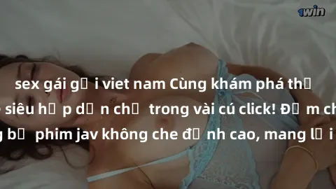 sex gái gọi viet nam Cùng khám phá thế giới jav không che siêu hấp dẫn chỉ trong vài cú click! Đắm chìm trong những bộ phim jav không che đỉnh cao, mang lại trải nghiệm thú vị và đầy kích thích.