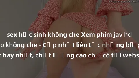 sex học sinh không che Xem phim jav hd miễn phí đỉnh cao không che - Cập nhật liên tục những bộ phim sex hay nhất, chất lượng cao chỉ có tại website chuyên nghiệp hàng đầu.