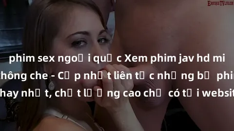 phim sex ngoại quốc Xem phim jav hd miễn phí đỉnh cao không che - Cập nhật liên tục những bộ phim sex hay nhất, chất lượng cao chỉ có tại website chuyên nghiệp hàng đầu.