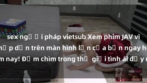 sex người pháp vietsub Xem phim JAV vietsub mới nhất và hấp dẫn trên màn hình lớn của bạn ngay hôm nay! Đắm chìm trong thế giới tình ái đầy nóng bỏng và kích thích.