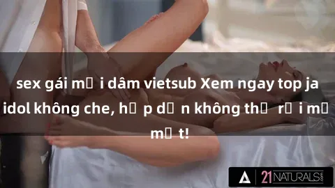 sex gái mại dâm vietsub Xem ngay top jav idol không che, hấp dẫn không thể rời mắt!
