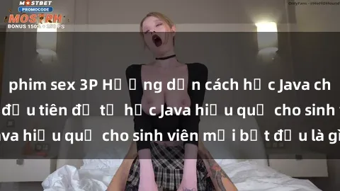 phim sex 3P Hướng dẫn cách học Java cho sinh viên: Bước đầu tiên để tự học Java hiệu quả cho sinh viên mới bắt đầu là gì?