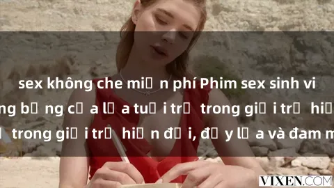 sex không che miễn phí Phim sex sinh viên: Câu chuyện nóng bỏng của lứa tuổi trẻ trong giới trẻ hiện đại, đầy lửa và đam mê