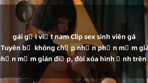 gái gọi việt nam Clip sex sinh viên gây sốt mạng xã hội: Tuyên bố không chấp nhận phần mềm gián điệp, đòi xóa hình ảnh trên internet