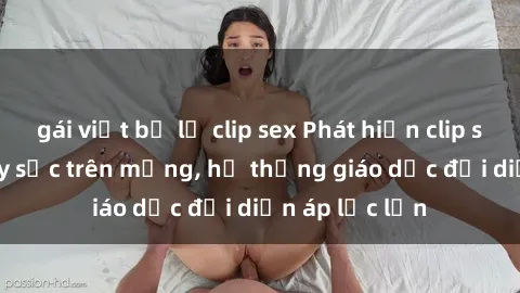 gái việt bị lộ clip sex Phát hiện clip sex nữ sinh gây sốc trên mạng, hệ thống giáo dục đối diện áp lực lớn