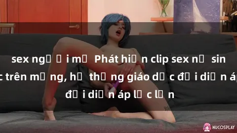 sex người mỹ Phát hiện clip sex nữ sinh gây sốc trên mạng, hệ thống giáo dục đối diện áp lực lớn