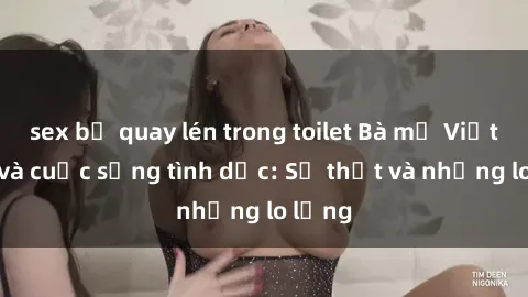 sex bị quay lén trong toilet Bà mẹ Việt Nam và cuộc sống tình dục: Sự thật và những lo lắng