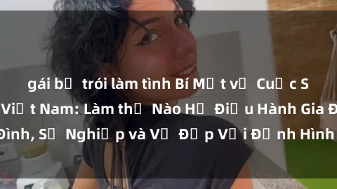 gái bị trói làm tình Bí Mật về Cuộc Sống Của Các MILF Việt Nam: Làm thế Nào Họ Điều Hành Gia Đình, Sự Nghiệp và Vẻ Đẹp Với Định Hình Văn Hóa Đương Đại