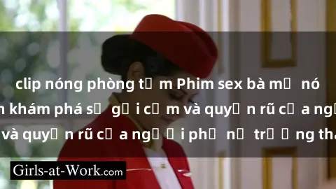 clip nóng phòng tắm Phim sex bà mẹ nóng bỏng: Hành trình khám phá sự gợi cảm và quyến rũ của người phụ nữ trưởng thành.