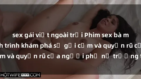 sex gái việt ngoài trời Phim sex bà mẹ nóng bỏng: Hành trình khám phá sự gợi cảm và quyến rũ của người phụ nữ trưởng thành.