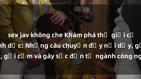 sex jav không che Khám phá thế giới của phim sex nô lệ tình dục: Những câu chuyện đầy nổi dậy, gợi cảm và gây sốc đến từ ngành công nghiệp giải trí đen tối