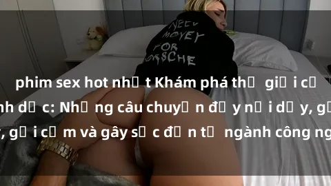 phim sex hot nhất Khám phá thế giới của phim sex nô lệ tình dục: Những câu chuyện đầy nổi dậy, gợi cảm và gây sốc đến từ ngành công nghiệp giải trí đen tối