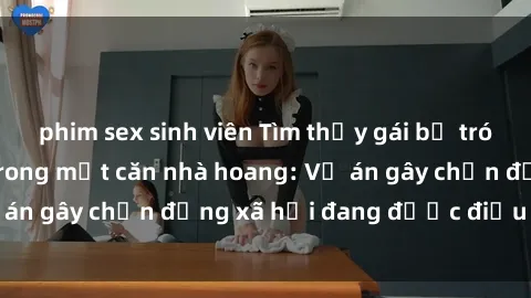 phim sex sinh viên Tìm thấy gái bị trói và bị hiếp dâm trong một căn nhà hoang: Vụ án gây chấn động xã hội đang được điều tra vào.