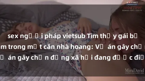 sex người pháp vietsub Tìm thấy gái bị trói và bị hiếp dâm trong một căn nhà hoang: Vụ án gây chấn động xã hội đang được điều tra vào.