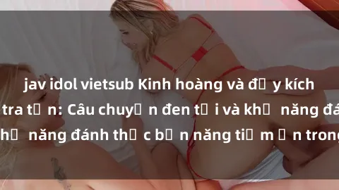 jav idol vietsub Kinh hoàng và đầy kích thích với phim sex tra tấn: Câu chuyện đen tối và khả năng đánh thức bản năng tiềm ẩn trong con người