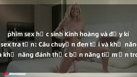 phim sex học sinh Kinh hoàng và đầy kích thích với phim sex tra tấn: Câu chuyện đen tối và khả năng đánh thức bản năng tiềm ẩn trong con người