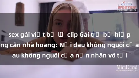 sex gái việt bị lộ clip Gái trẻ bị hiếp dâm bạo lực trong căn nhà hoang: Nỗi đau không nguôi của nạn nhân vô tội