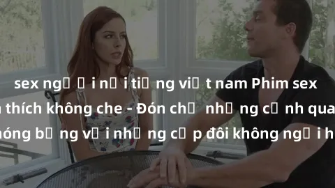 sex người nổi tiếng việt nam Phim sex loạn luân đầy kích thích không che - Đón chờ những cảnh quay nóng bỏng với những cặp đôi không ngại hãm hiếp gia đình trong lòng