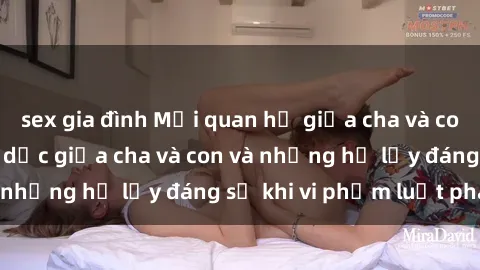 sex gia đình Mối quan hệ giữa cha và con: Sự thật về tình dục giữa cha và con và những hệ lụy đáng sợ khi vi phạm luật pháp.