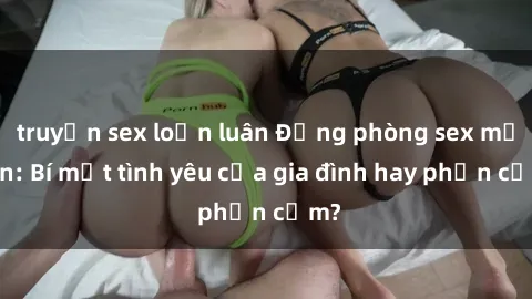 truyện sex loạn luân Động phòng sex mẹ con: Bí mật tình yêu của gia đình hay phản cảm?