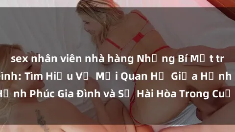 sex nhân viên nhà hàng Những Bí Mật trong Tình Dục Gia Đình: Tìm Hiểu Về Mối Quan Hệ Giữa Hạnh Phúc Gia Đình và Sự Hài Hòa Trong Cuộc Sống Tình Dục